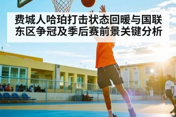 费城人哈珀打击状态回暖与国联东区争冠及季后赛前景关键分析（kaiyun）