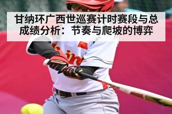 甘纳环广西世巡赛计时赛段与总成绩分析：节奏与爬坡的博弈（kaiyun）