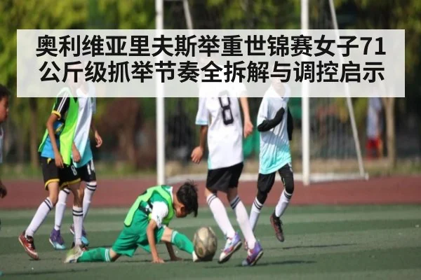 奥利维亚里夫斯举重世锦赛女子71公斤级抓举节奏全拆解与调控启示